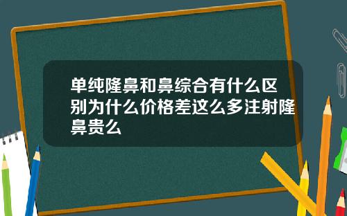 单纯隆鼻和鼻综合有什么区别为什么价格差这么多注射隆鼻贵么