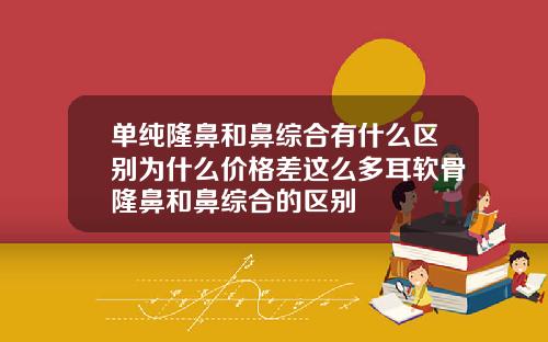 单纯隆鼻和鼻综合有什么区别为什么价格差这么多耳软骨隆鼻和鼻综合的区别