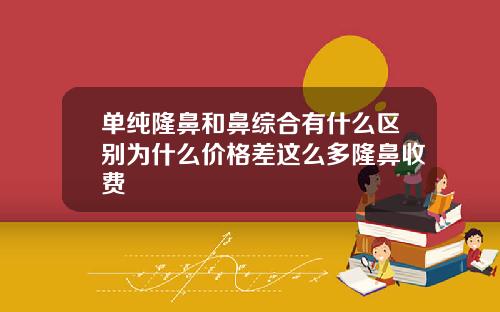 单纯隆鼻和鼻综合有什么区别为什么价格差这么多隆鼻收费