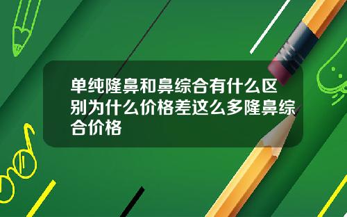 单纯隆鼻和鼻综合有什么区别为什么价格差这么多隆鼻综合价格