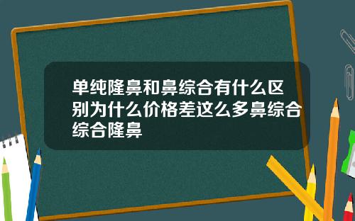 单纯隆鼻和鼻综合有什么区别为什么价格差这么多鼻综合综合隆鼻