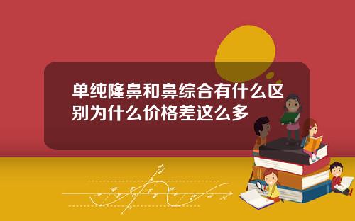 单纯隆鼻和鼻综合有什么区别为什么价格差这么多