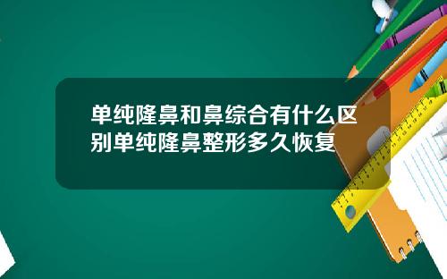 单纯隆鼻和鼻综合有什么区别单纯隆鼻整形多久恢复