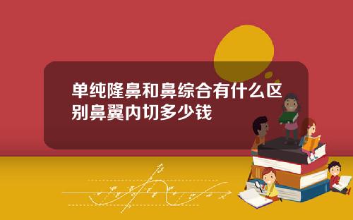 单纯隆鼻和鼻综合有什么区别鼻翼内切多少钱