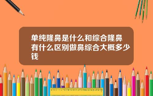 单纯隆鼻是什么和综合隆鼻有什么区别做鼻综合大概多少钱