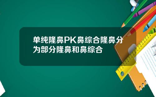 单纯隆鼻PK鼻综合隆鼻分为部分隆鼻和鼻综合