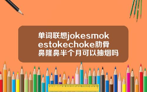 单词联想jokesmokestokechoke肋骨鼻隆鼻半个月可以抽烟吗