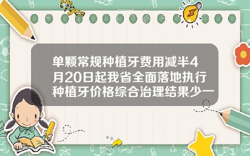 单颗常规种植牙费用减半4月20日起我省全面落地执行种植牙价格综合治理结果少一颗2号牙