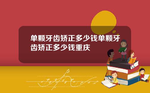 单颗牙齿矫正多少钱单颗牙齿矫正多少钱重庆