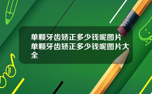 单颗牙齿矫正多少钱呢图片单颗牙齿矫正多少钱呢图片大全