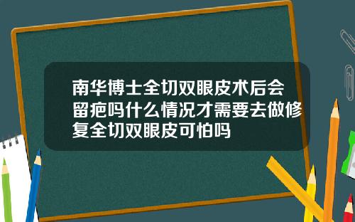 南华博士全切双眼皮术后会留疤吗什么情况才需要去做修复全切双眼皮可怕吗