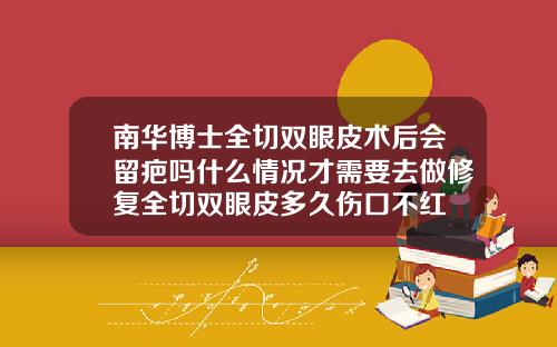 南华博士全切双眼皮术后会留疤吗什么情况才需要去做修复全切双眼皮多久伤口不红