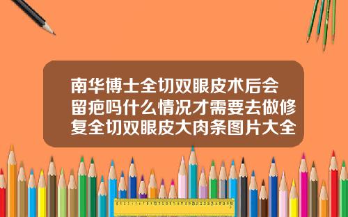 南华博士全切双眼皮术后会留疤吗什么情况才需要去做修复全切双眼皮大肉条图片大全