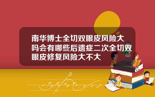 南华博士全切双眼皮风险大吗会有哪些后遗症二次全切双眼皮修复风险大不大