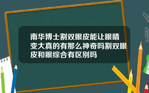 南华博士割双眼皮能让眼睛变大真的有那么神奇吗割双眼皮和眼综合有区别吗