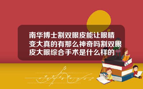 南华博士割双眼皮能让眼睛变大真的有那么神奇吗割双眼皮大眼综合手术是什么样的