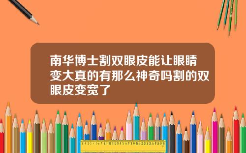 南华博士割双眼皮能让眼睛变大真的有那么神奇吗割的双眼皮变宽了