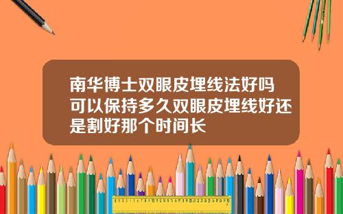 南华博士双眼皮埋线法好吗可以保持多久双眼皮埋线好还是割好那个时间长