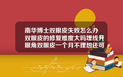 南华博士双眼皮失败怎么办双眼皮的修复难度大吗埋线开眼角双眼皮一个月不理想还可以再做全切吗