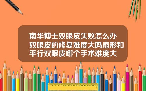 南华博士双眼皮失败怎么办双眼皮的修复难度大吗扇形和平行双眼皮哪个手术难度大