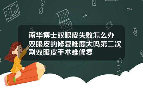 南华博士双眼皮失败怎么办双眼皮的修复难度大吗第二次割双眼皮手术难修复
