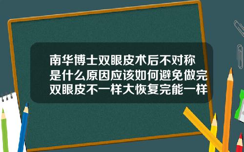南华博士双眼皮术后不对称是什么原因应该如何避免做完双眼皮不一样大恢复完能一样大吗
