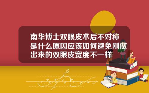 南华博士双眼皮术后不对称是什么原因应该如何避免刚做出来的双眼皮宽度不一样