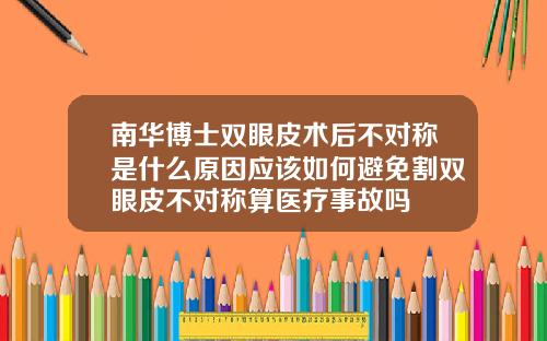 南华博士双眼皮术后不对称是什么原因应该如何避免割双眼皮不对称算医疗事故吗