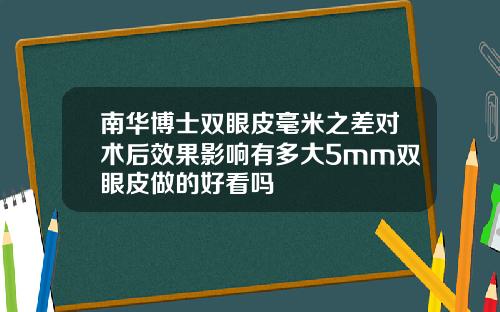 南华博士双眼皮毫米之差对术后效果影响有多大5mm双眼皮做的好看吗
