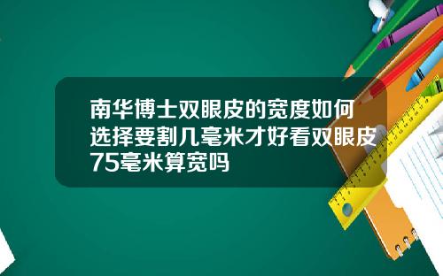 南华博士双眼皮的宽度如何选择要割几毫米才好看双眼皮75毫米算宽吗