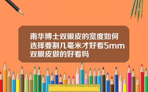 南华博士双眼皮的宽度如何选择要割几毫米才好看5mm双眼皮做的好看吗