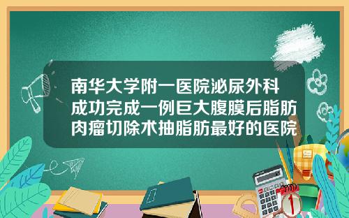 南华大学附一医院泌尿外科成功完成一例巨大腹膜后脂肪肉瘤切除术抽脂肪最好的医院