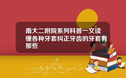 南大二附院系列科普一文读懂各种牙套纠正牙齿的牙套有那些