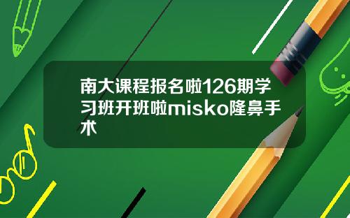 南大课程报名啦126期学习班开班啦misko隆鼻手术