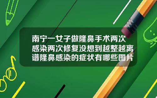 南宁一女子做隆鼻手术两次感染两次修复没想到越整越离谱隆鼻感染的症状有哪些图片