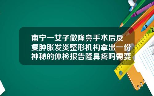 南宁一女子做隆鼻手术后反复肿胀发炎整形机构拿出一份神秘的体检报告隆鼻疼吗需要多长时间恢复