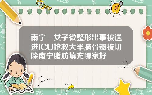南宁一女子微整形出事被送进ICU抢救大半脑骨瓣被切除南宁脂肪填充哪家好