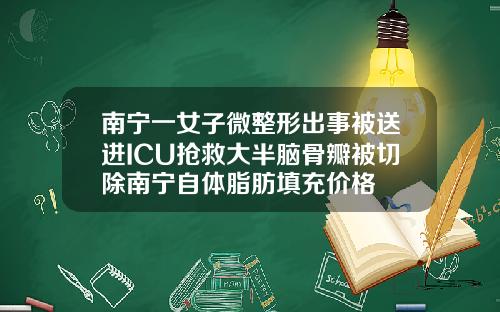 南宁一女子微整形出事被送进ICU抢救大半脑骨瓣被切除南宁自体脂肪填充价格