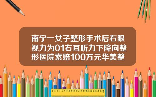 南宁一女子整形手术后右眼视力为01右耳听力下降向整形医院索赔100万元华美整形医院割双眼皮