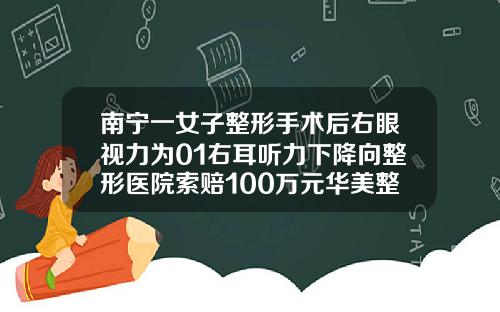 南宁一女子整形手术后右眼视力为01右耳听力下降向整形医院索赔100万元华美整形医院双眼皮多少钱