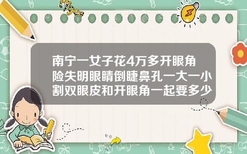 南宁一女子花4万多开眼角险失明眼睛倒睫鼻孔一大一小割双眼皮和开眼角一起要多少钱去好的医院