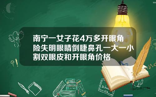 南宁一女子花4万多开眼角险失明眼睛倒睫鼻孔一大一小割双眼皮和开眼角价格