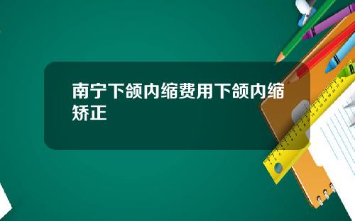 南宁下颌内缩费用下颌内缩矫正