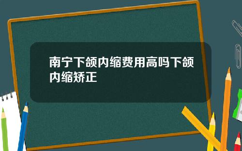 南宁下颌内缩费用高吗下颌内缩矫正