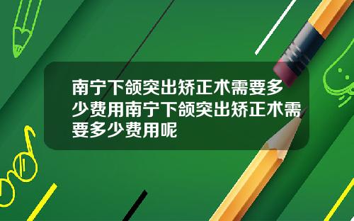 南宁下颌突出矫正术需要多少费用南宁下颌突出矫正术需要多少费用呢