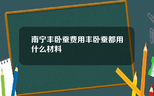南宁丰卧蚕费用丰卧蚕都用什么材料