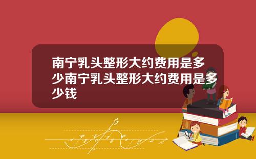 南宁乳头整形大约费用是多少南宁乳头整形大约费用是多少钱