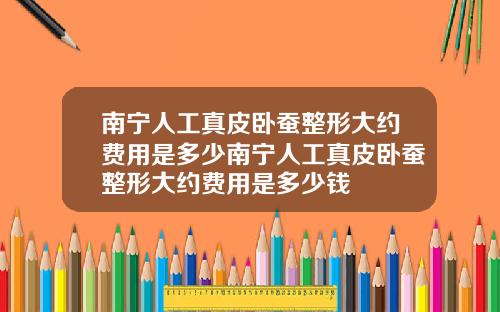 南宁人工真皮卧蚕整形大约费用是多少南宁人工真皮卧蚕整形大约费用是多少钱
