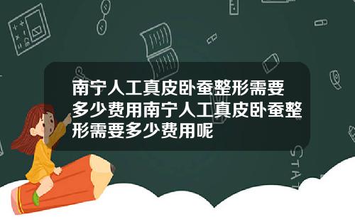 南宁人工真皮卧蚕整形需要多少费用南宁人工真皮卧蚕整形需要多少费用呢
