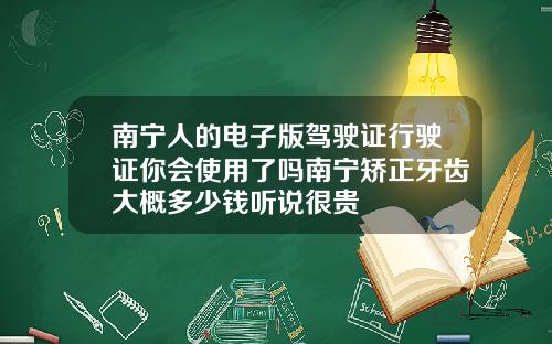 南宁人的电子版驾驶证行驶证你会使用了吗南宁矫正牙齿大概多少钱听说很贵